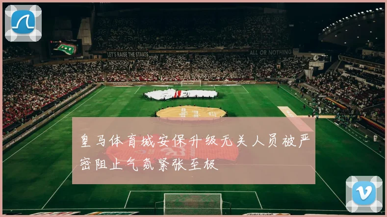 皇马体育城安保升级无关人员被严密阻止气氛紧张至极