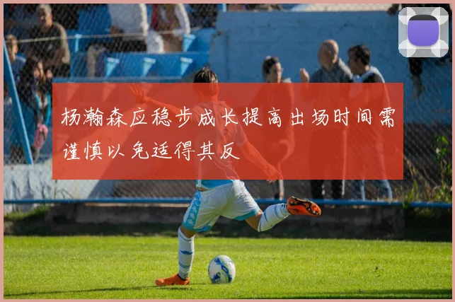 杨瀚森应稳步成长提高出场时间需谨慎以免适得其反