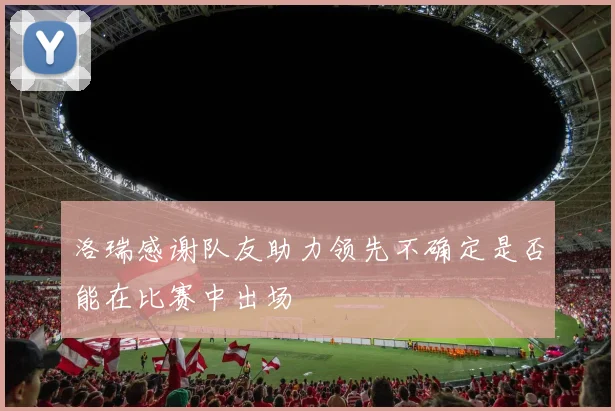 洛瑞感谢队友助力领先不确定是否能在比赛中出场