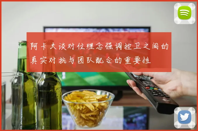 阿卡夫谈对位理念强调控卫之间的真实对抗与团队配合的重要性