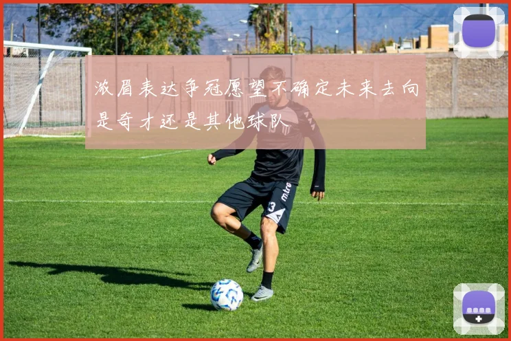 浓眉表达争冠愿望不确定未来去向是奇才还是其他球队