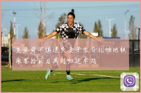 克劳奇不慎遗失妻子生日礼物地铁乘客拾获后及时归还车站