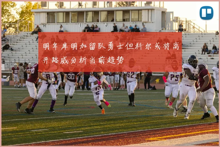 明年库明加留队勇士但科尔或将离开路威分析当前趋势