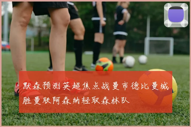 默森预测英超焦点战曼市德比曼城胜曼联阿森纳轻取森林队