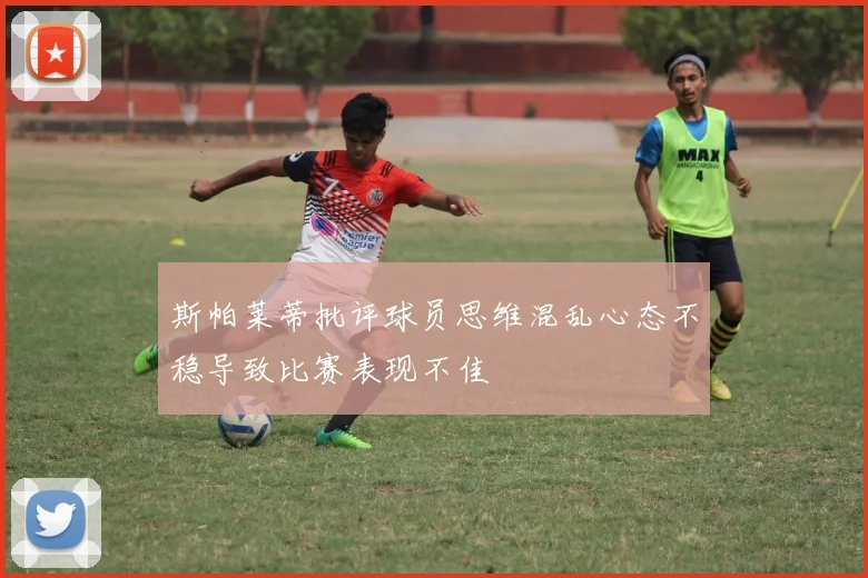 斯帕莱蒂批评球员思维混乱心态不稳导致比赛表现不佳