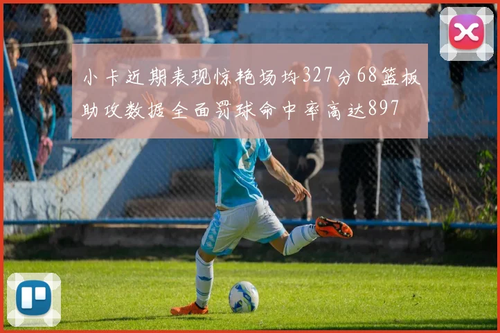 小卡近期表现惊艳场均327分68篮板助攻数据全面罚球命中率高达897