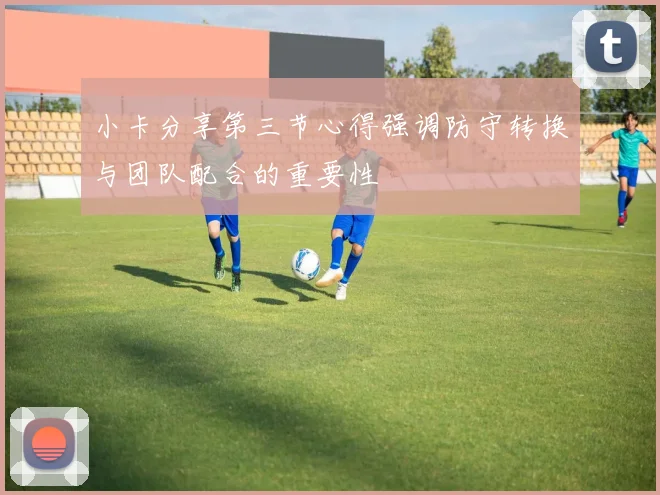 小卡分享第三节心得强调防守转换与团队配合的重要性