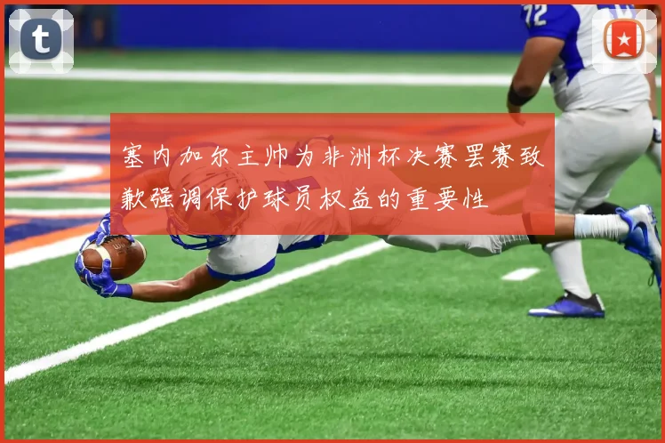塞内加尔主帅为非洲杯决赛罢赛致歉强调保护球员权益的重要性