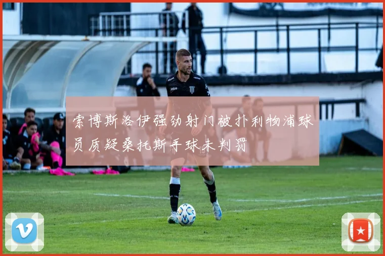 索博斯洛伊强劲射门被扑利物浦球员质疑桑托斯手球未判罚