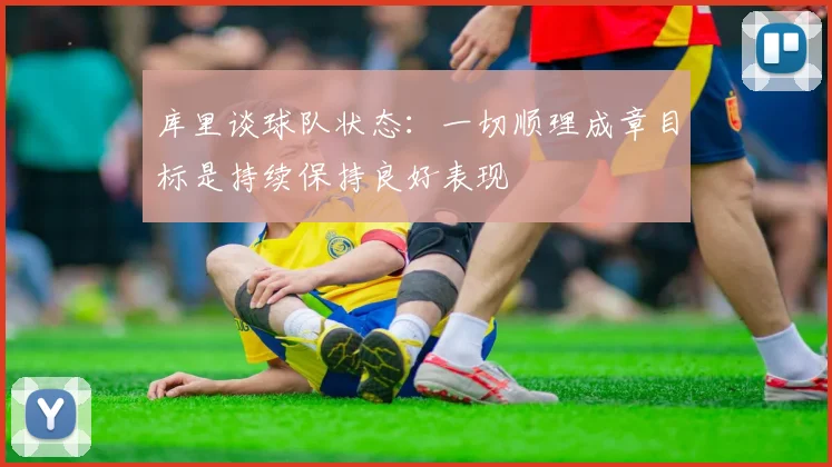 库里谈球队状态：一切顺理成章目标是持续保持良好表现