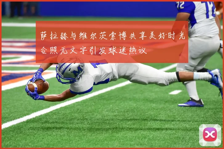 萨拉赫与维尔茨索博共享美好时光合照无文字引发球迷热议