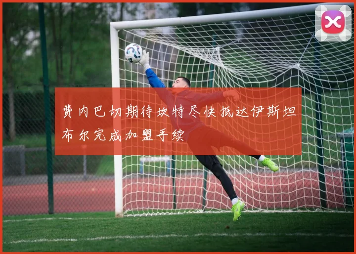 费内巴切期待坎特尽快抵达伊斯坦布尔完成加盟手续