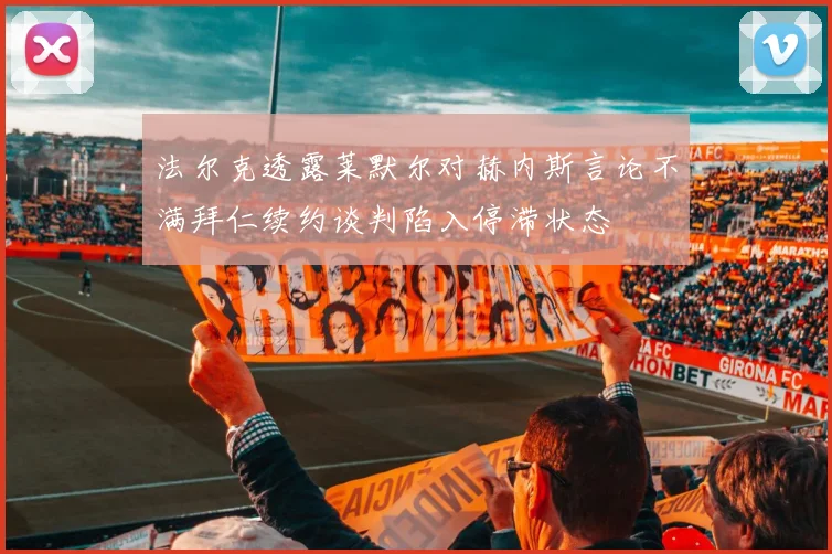 法尔克透露莱默尔对赫内斯言论不满拜仁续约谈判陷入停滞状态
