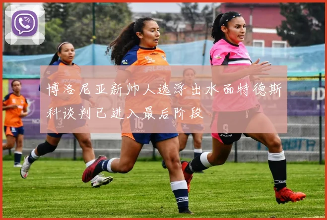 博洛尼亚新帅人选浮出水面特德斯科谈判已进入最后阶段