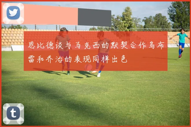 恩比德谈与马克西的默契合作乌布雷和乔治的表现同样出色