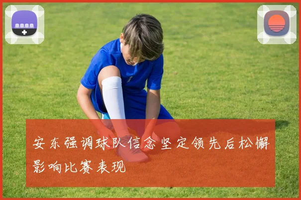 安东强调球队信念坚定领先后松懈影响比赛表现