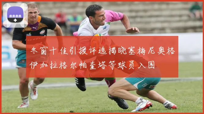 冬窗十佳引援评选揭晓塞梅尼奥格伊加拉格尔帕奎塔等球员入围