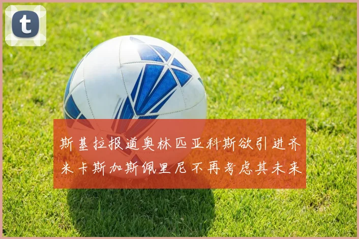 斯基拉报道奥林匹亚科斯欲引进齐米卡斯加斯佩里尼不再考虑其未来