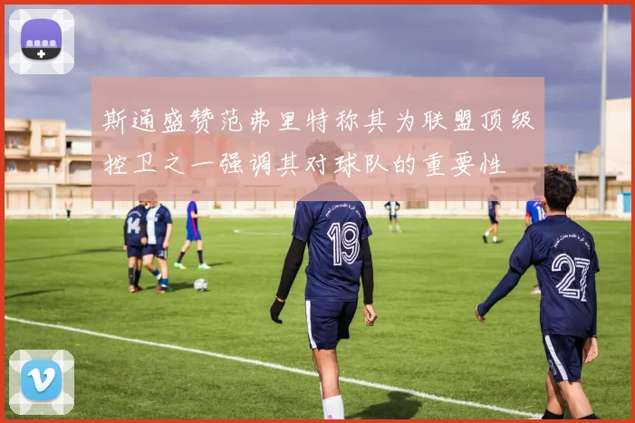 斯通盛赞范弗里特称其为联盟顶级控卫之一强调其对球队的重要性