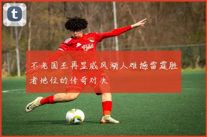 不老国王再显威风湖人难撼雷霆胜者地位的传奇对决