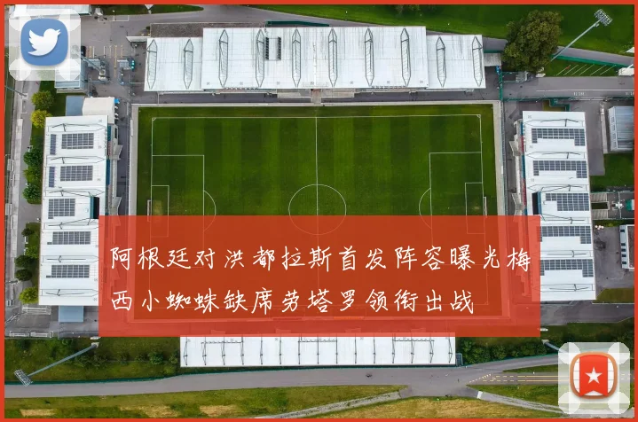 阿根廷对洪都拉斯首发阵容曝光梅西小蜘蛛缺席劳塔罗领衔出战