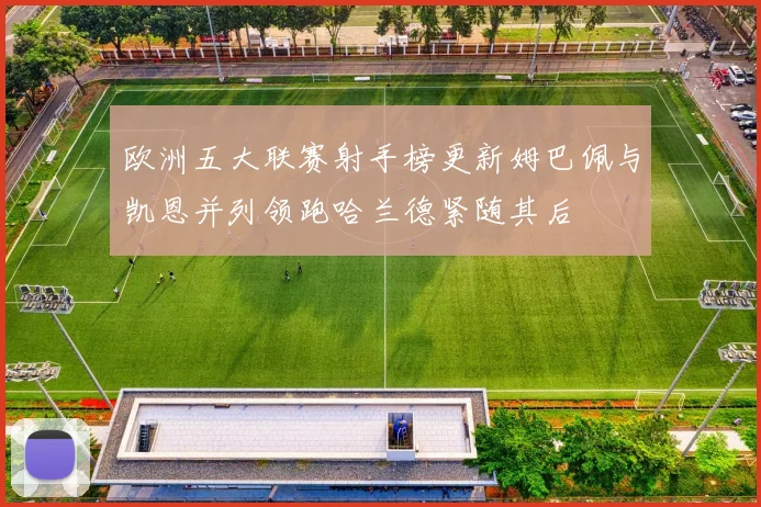 欧洲五大联赛射手榜更新姆巴佩与凯恩并列领跑哈兰德紧随其后