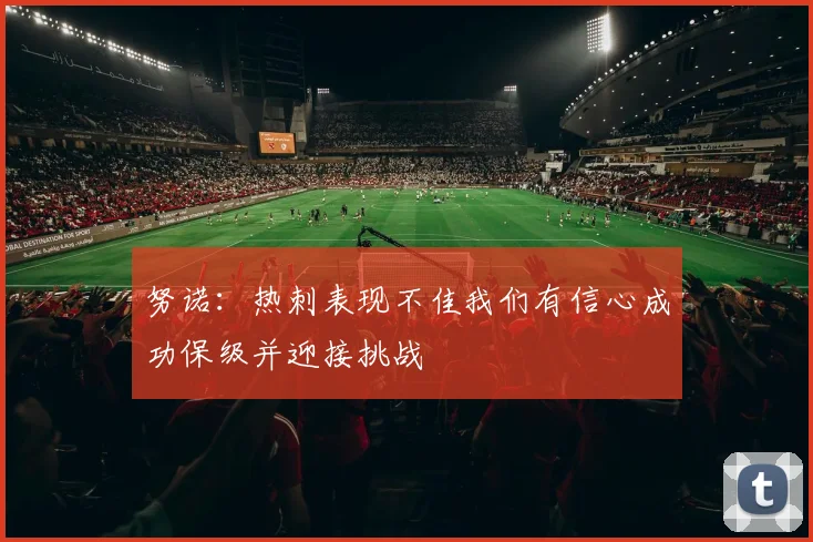 努诺：热刺表现不佳我们有信心成功保级并迎接挑战