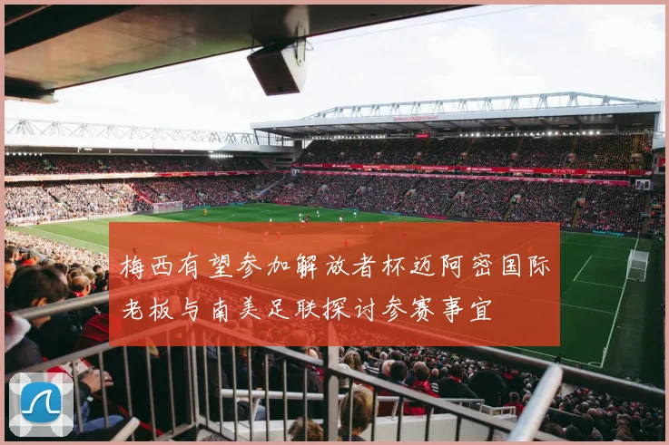 梅西有望参加解放者杯迈阿密国际老板与南美足联探讨参赛事宜