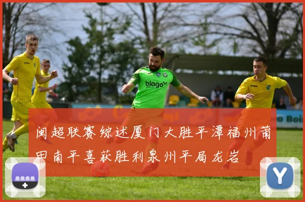 闽超联赛综述厦门大胜平潭福州莆田南平喜获胜利泉州平局龙岩