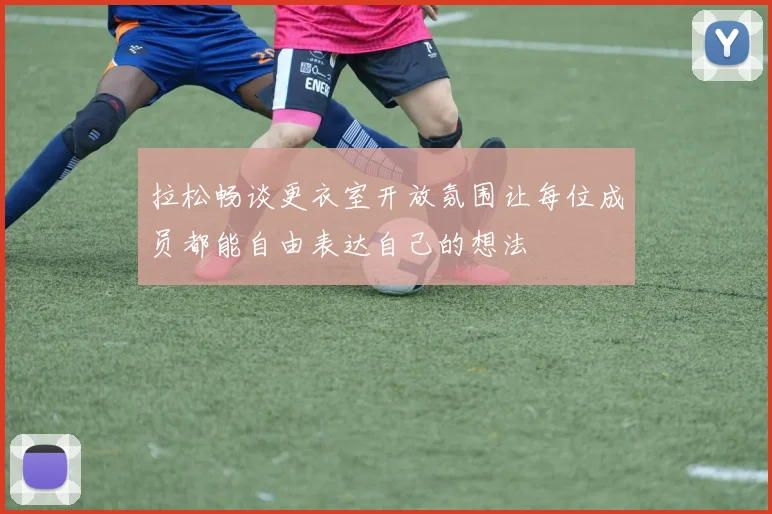 拉松畅谈更衣室开放氛围让每位成员都能自由表达自己的想法