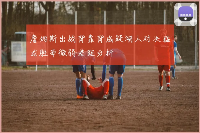 詹姆斯出战背靠背成疑湖人对决猛龙胜率微弱差距分析