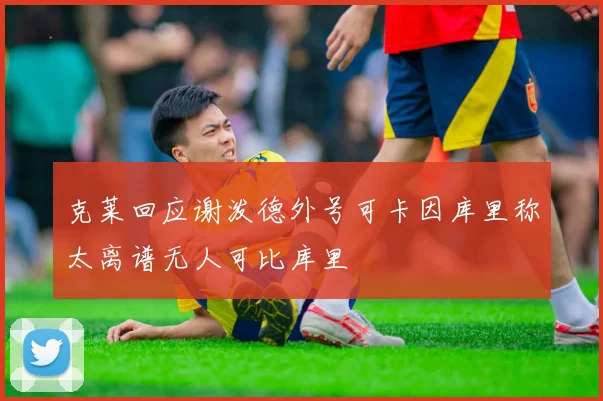 克莱回应谢泼德外号可卡因库里称太离谱无人可比库里