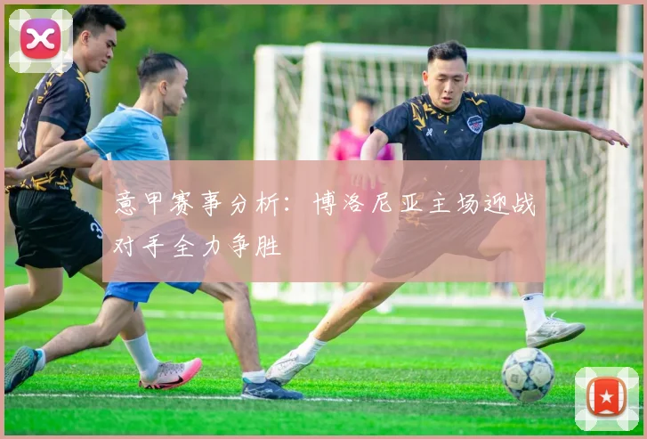 意甲赛事分析：博洛尼亚主场迎战对手全力争胜